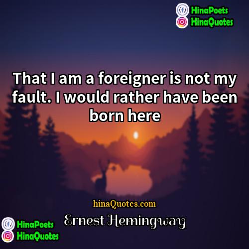 Ernest Hemingway Quotes | That I am a foreigner is not